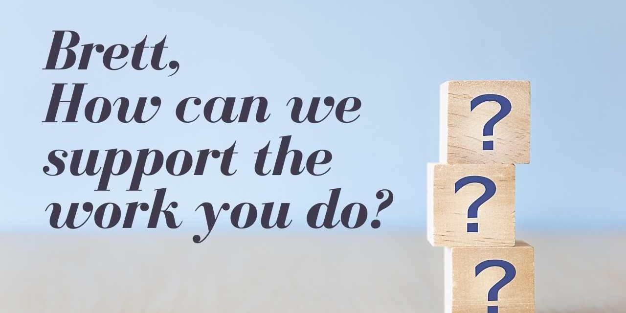 BRETT, HOW CAN WE SUPPORT THE WORK YOU DO?