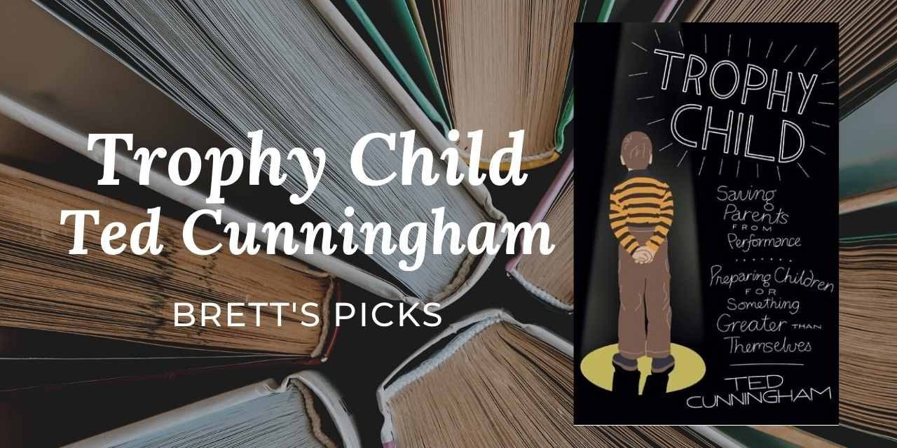 Trophy Child | Ted Cunningham | BRETT’S PICKS | Great PARENTING TIPS