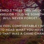 What was something your counsellor said that was a game-changer in your life?